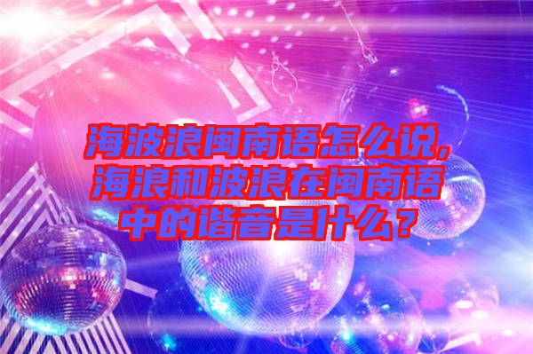 海波浪閩南語怎么說,海浪和波浪在閩南語中的諧音是什么？