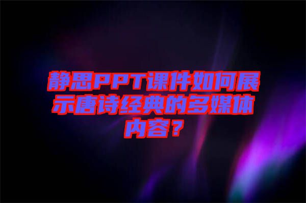 靜思PPT課件如何展示唐詩經(jīng)典的多媒體內(nèi)容？