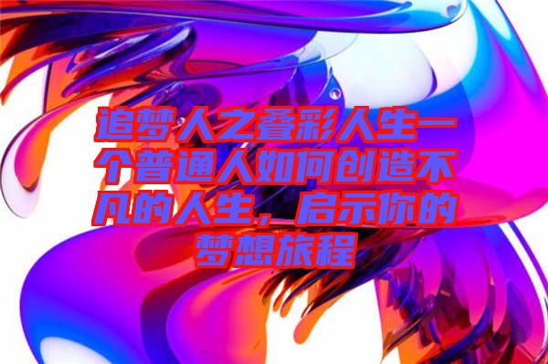 追夢人之疊彩人生一個(gè)普通人如何創(chuàng)造不凡的人生，啟示你的夢想旅程