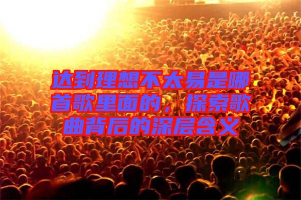 達(dá)到理想不太易是哪首歌里面的，探索歌曲背后的深層含義