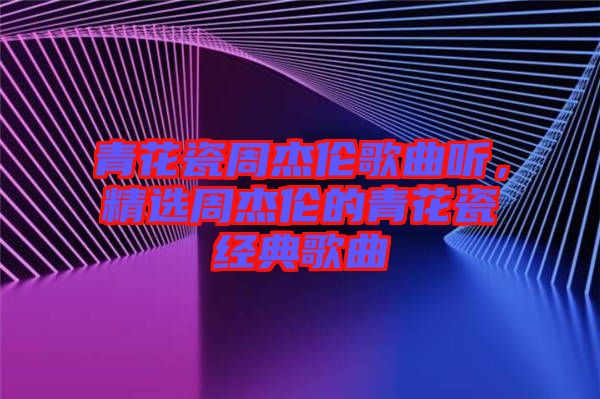 青花瓷周杰倫歌曲聽，精選周杰倫的青花瓷經(jīng)典歌曲