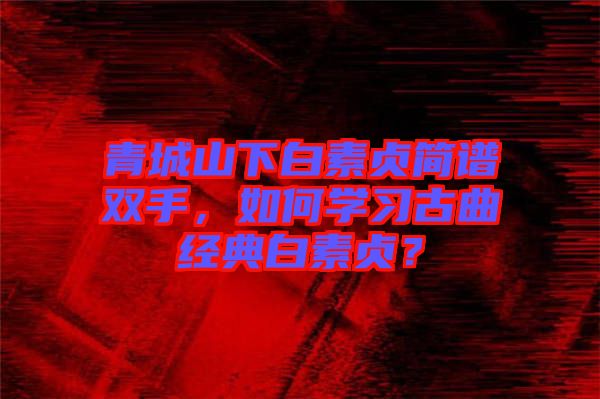 青城山下白素貞簡(jiǎn)譜雙手，如何學(xué)習(xí)古曲經(jīng)典白素貞？