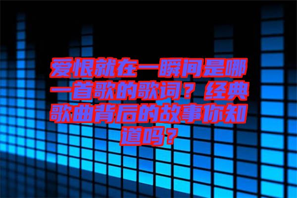 愛恨就在一瞬間是哪一首歌的歌詞？經(jīng)典歌曲背后的故事你知道嗎？
