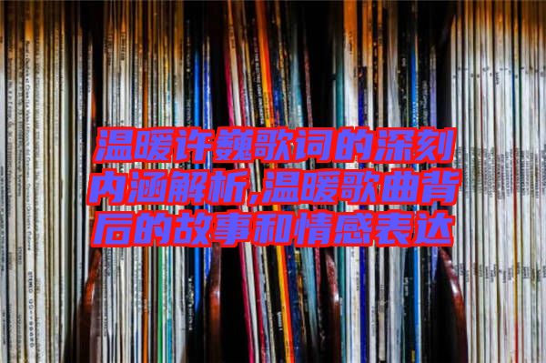 溫暖許巍歌詞的深刻內(nèi)涵解析,溫暖歌曲背后的故事和情感表達