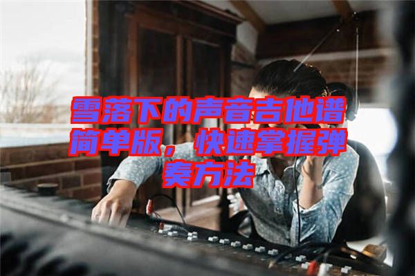 雪落下的聲音吉他譜簡單版，快速掌握彈奏方法