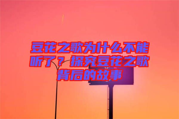 豆花之歌為什么不能聽(tīng)了？探究豆花之歌背后的故事