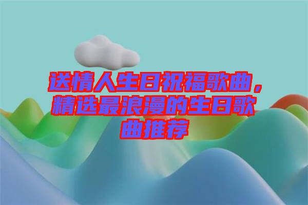 送情人生日祝福歌曲，精選最浪漫的生日歌曲推薦