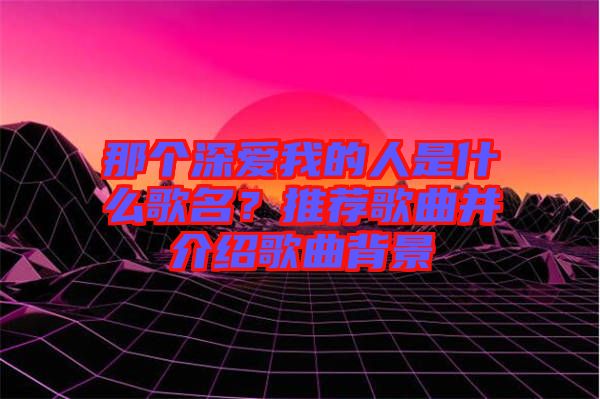 那個深愛我的人是什么歌名？推薦歌曲并介紹歌曲背景