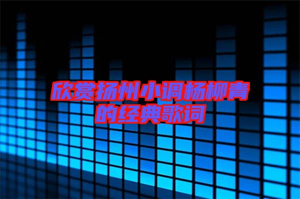 欣賞揚州小調(diào)楊柳青的經(jīng)典歌詞