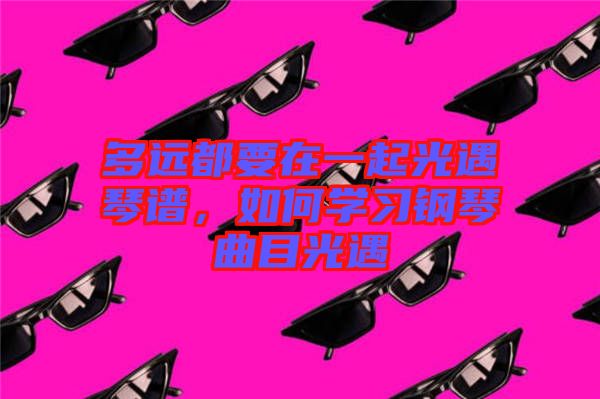 多遠(yuǎn)都要在一起光遇琴譜，如何學(xué)習(xí)鋼琴曲目光遇