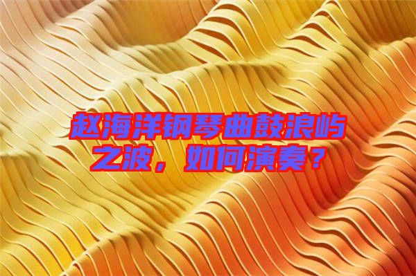 趙海洋鋼琴曲鼓浪嶼之波，如何演奏？