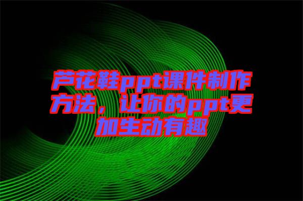 蘆花鞋ppt課件制作方法，讓你的ppt更加生動(dòng)有趣