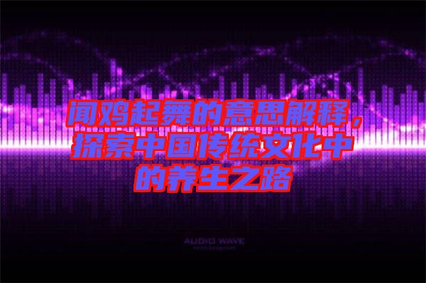 聞雞起舞的意思解釋，探索中國傳統(tǒng)文化中的養(yǎng)生之路