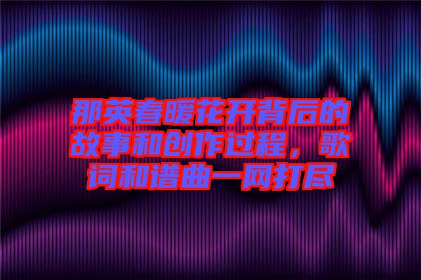 那英春暖花開背后的故事和創(chuàng)作過程，歌詞和譜曲一網(wǎng)打盡