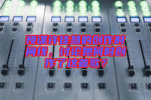 預(yù)謀許佳慧的創(chuàng)作時間線，討論她何時創(chuàng)作了這首歌？