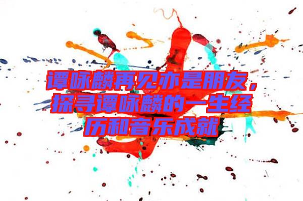 譚詠麟再見亦是朋友，探尋譚詠麟的一生經(jīng)歷和音樂成就