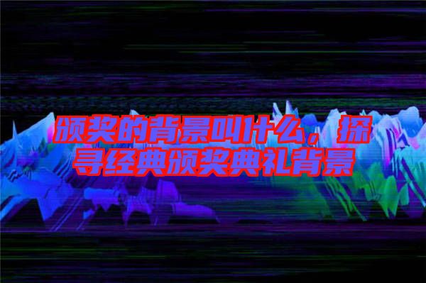 頒獎的背景叫什么，探尋經(jīng)典頒獎典禮背景