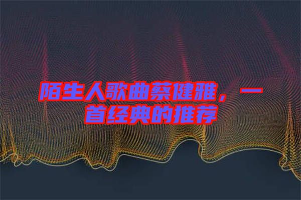 陌生人歌曲蔡健雅，一首經(jīng)典的推薦