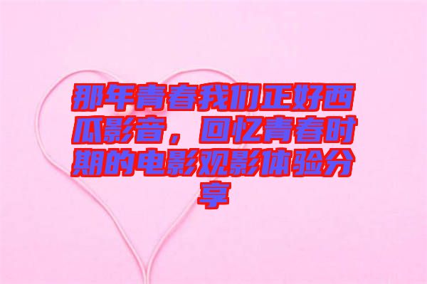 那年青春我們正好西瓜影音，回憶青春時(shí)期的電影觀影體驗(yàn)分享
