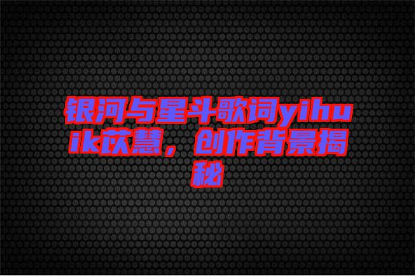 銀河與星斗歌詞yihuik苡慧，創(chuàng)作背景揭秘