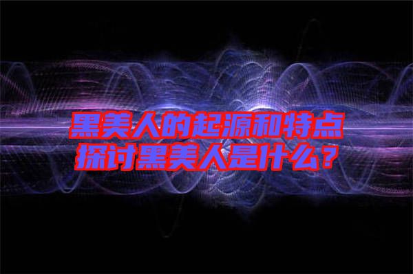 黑美人的起源和特點探討黑美人是什么？