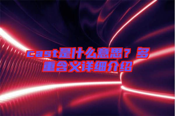 cast是什么意思？多重含義詳細(xì)介紹