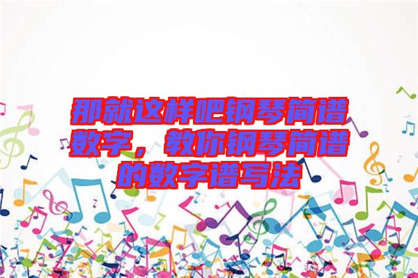 那就這樣吧鋼琴簡(jiǎn)譜數(shù)字，教你鋼琴簡(jiǎn)譜的數(shù)字譜寫法