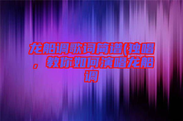 龍船調(diào)歌詞簡譜(獨(dú)唱，教你如何演唱龍船調(diào)