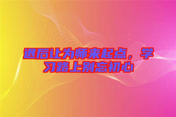 退后讓為師來起點，學習路上別忘初心