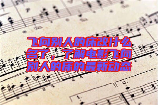 飛向別人的床改什么名了，了解電影飛向別人的床的最新動態(tài)