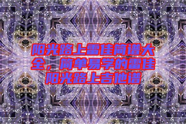 陽光路上雷佳簡(jiǎn)譜大全，簡(jiǎn)單易學(xué)的雷佳陽光路上吉他譜