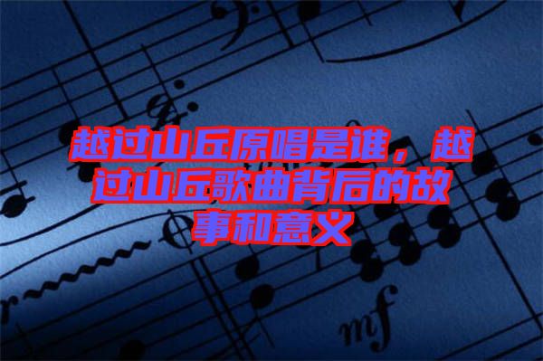越過山丘原唱是誰，越過山丘歌曲背后的故事和意義