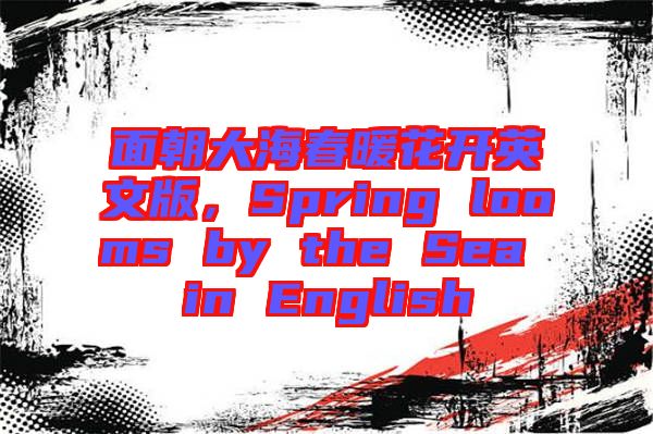 面朝大海春暖花開(kāi)英文版，Spring looms by the Sea in English