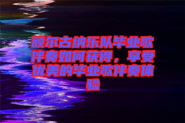 額爾古納樂隊畢業(yè)歌伴奏如何獲得，享受優(yōu)美的畢業(yè)歌伴奏體驗(yàn)