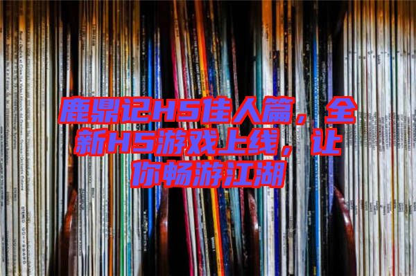 鹿鼎記H5佳人篇，全新H5游戲上線，讓你暢游江湖