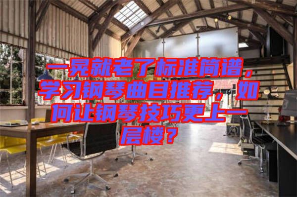 一晃就老了標(biāo)準(zhǔn)簡(jiǎn)譜，學(xué)習(xí)鋼琴曲目推薦，如何讓鋼琴技巧更上一層樓？