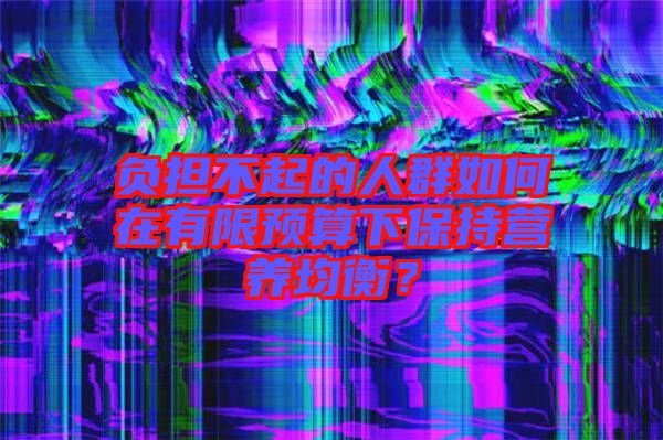 負(fù)擔(dān)不起的人群如何在有限預(yù)算下保持營(yíng)養(yǎng)均衡？