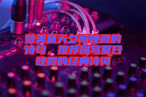 贊美夏天夕陽晚霞的詩句，推薦描寫夏日晚霞的經典詩詞