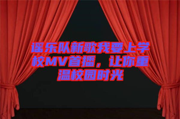謠樂隊新歌我要上學(xué)校MV首播，讓你重溫校園時光
