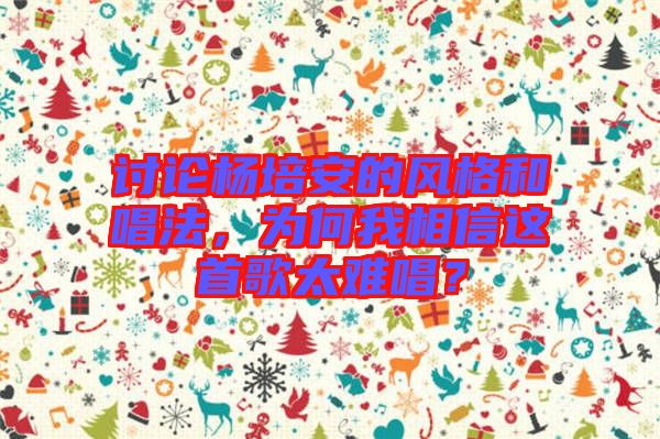 討論楊培安的風(fēng)格和唱法，為何我相信這首歌太難唱？