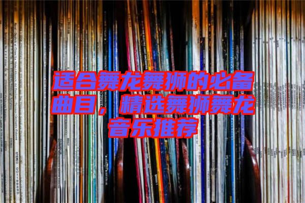 適合舞龍舞獅的必備曲目，精選舞獅舞龍音樂推薦