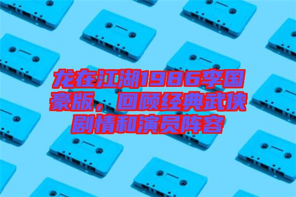 龍?jiān)诮?986李國豪版，回顧經(jīng)典武俠劇情和演員陣容