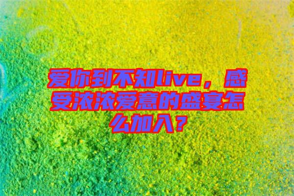 愛(ài)你到不知live，感受濃濃愛(ài)意的盛宴怎么加入？