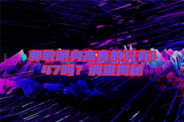 郭敬明身高真的只有147嗎？調(diào)查揭秘