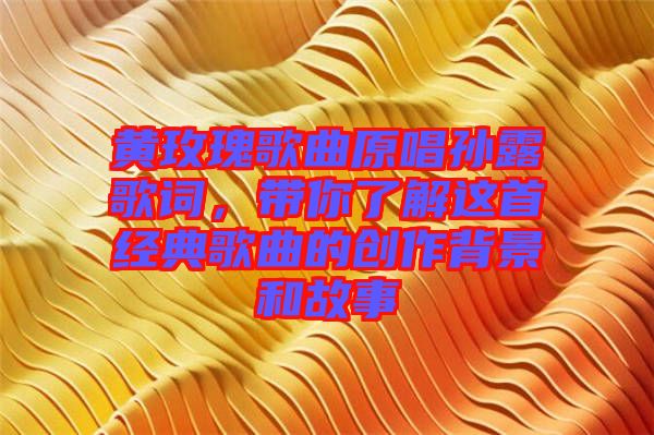 黃玫瑰歌曲原唱孫露歌詞，帶你了解這首經(jīng)典歌曲的創(chuàng)作背景和故事