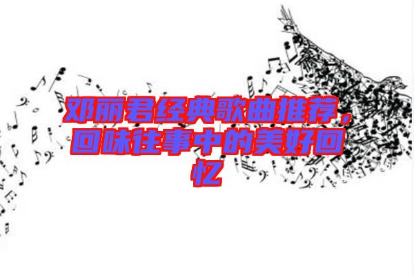 鄧麗君經(jīng)典歌曲推薦，回味往事中的美好回憶