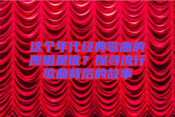 這個年代經典歌曲的原唱是誰？探尋流行歌曲背后的故事