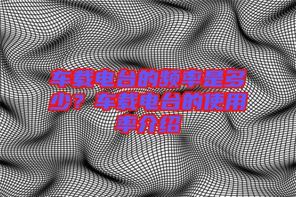 車載電臺的頻率是多少？車載電臺的使用率介紹