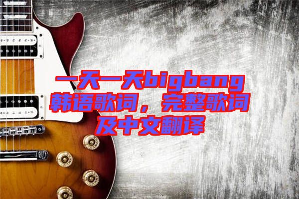 一天一天bigbang韓語歌詞，完整歌詞及中文翻譯