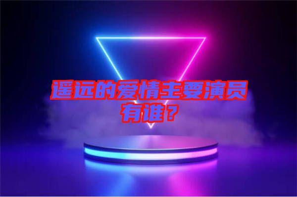 遙遠(yuǎn)的愛情主要演員有誰(shuí)？